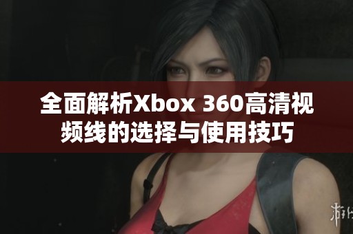 全面解析Xbox 360高清视频线的选择与使用技巧