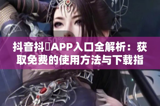 抖音抖抈APP入口全解析：获取免费的使用方法与下载指南