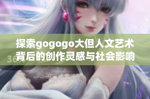 探索gogogo大但人文艺术背后的创作灵感与社会影响