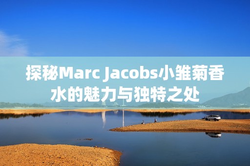 探秘Marc Jacobs小雏菊香水的魅力与独特之处