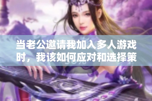 当老公邀请我加入多人游戏时，我该如何应对和选择策略