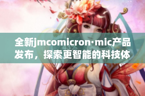 全新jmcomicron·mic产品发布，探索更智能的科技体验