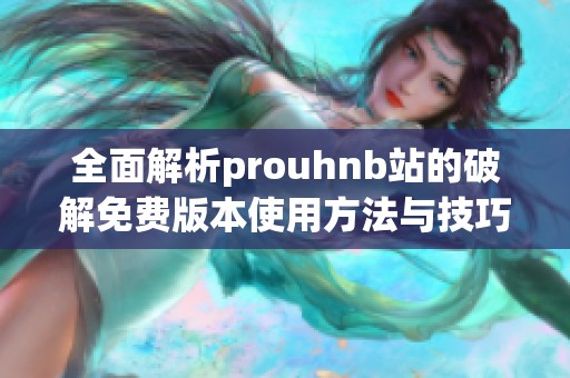 全面解析prouhnb站的破解免费版本使用方法与技巧