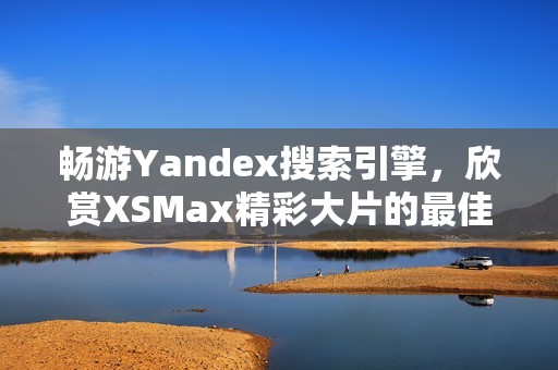 畅游Yandex搜索引擎，欣赏XSMax精彩大片的最佳方式