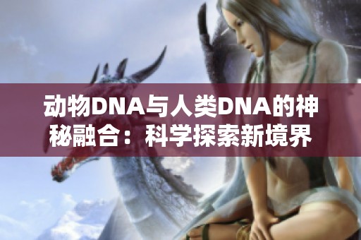 动物DNA与人类DNA的神秘融合：科学探索新境界