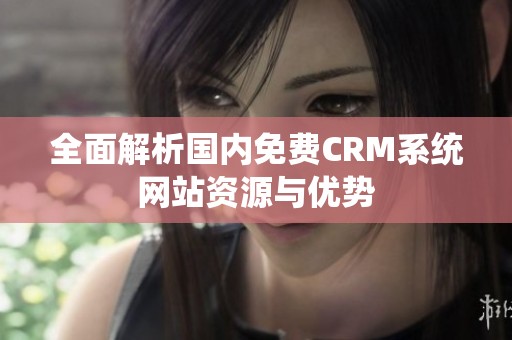 全面解析国内免费CRM系统网站资源与优势