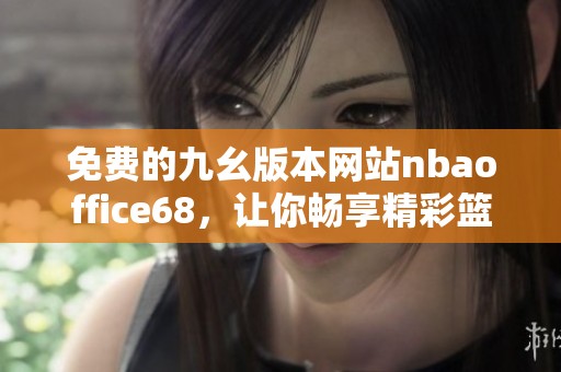 免费的九幺版本网站nbaoffice68，让你畅享精彩篮球赛事