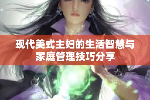 现代美式主妇的生活智慧与家庭管理技巧分享