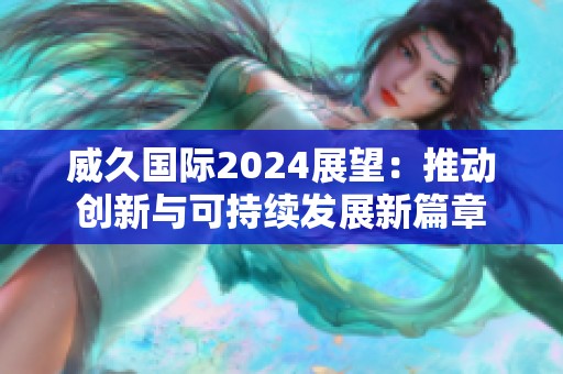 威久国际2024展望：推动创新与可持续发展新篇章