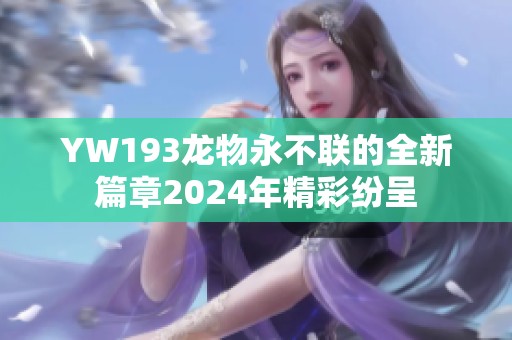 YW193龙物永不联的全新篇章2024年精彩纷呈