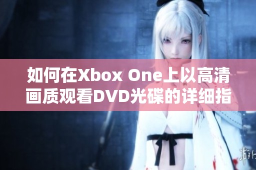 如何在Xbox One上以高清画质观看DVD光碟的详细指南