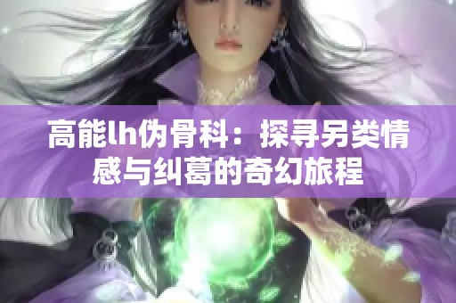 高能lh伪骨科：探寻另类情感与纠葛的奇幻旅程