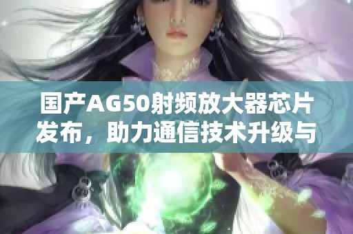 国产AG50射频放大器芯片发布，助力通信技术升级与发展