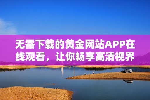 无需下载的黄金网站APP在线观看，让你畅享高清视界