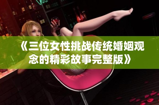 《三位女性挑战传统婚姻观念的精彩故事完整版》