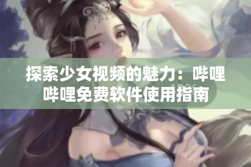 探索少女视频的魅力：哔哩哔哩免费软件使用指南