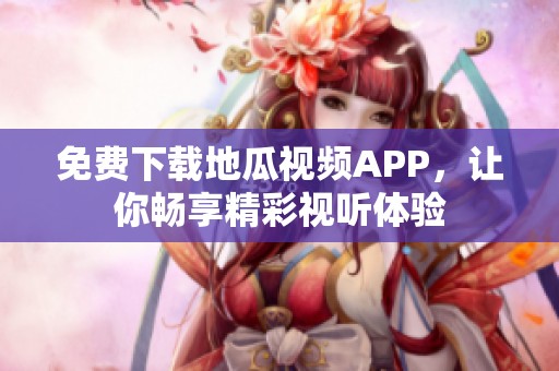 免费下载地瓜视频APP，让你畅享精彩视听体验