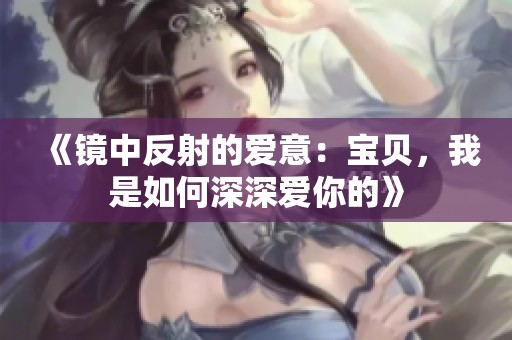 《镜中反射的爱意：宝贝，我是如何深深爱你的》