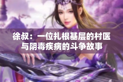 徐叔：一位扎根基层的村医与阴毒疾病的斗争故事