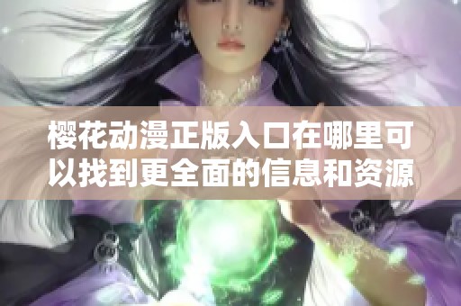 樱花动漫正版入口在哪里可以找到更全面的信息和资源