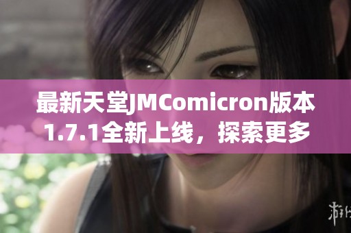 最新天堂JMComicron版本1.7.1全新上线，探索更多功能与玩法