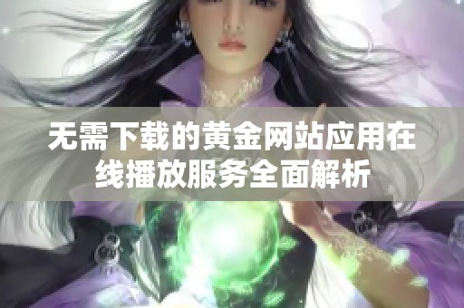 无需下载的黄金网站应用在线播放服务全面解析