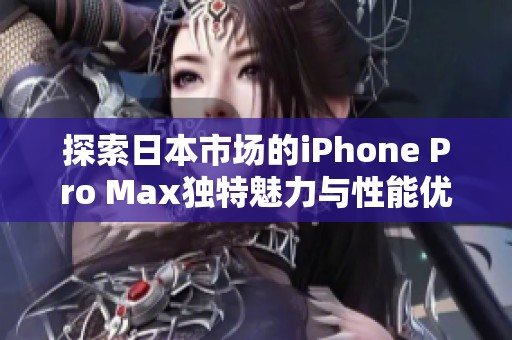 探索日本市场的iPhone Pro Max独特魅力与性能优势