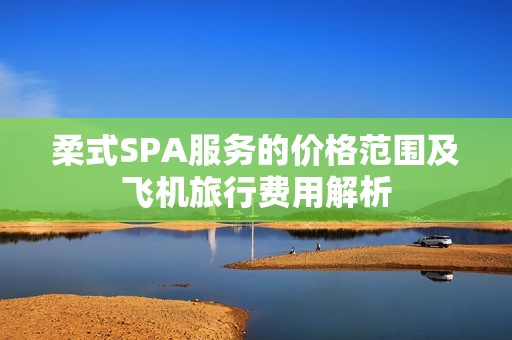 柔式SPA服务的价格范围及飞机旅行费用解析