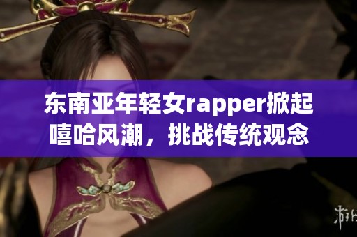 东南亚年轻女rapper掀起嘻哈风潮，挑战传统观念