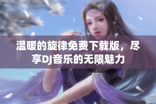 温暖的旋律免费下载版，尽享DJ音乐的无限魅力