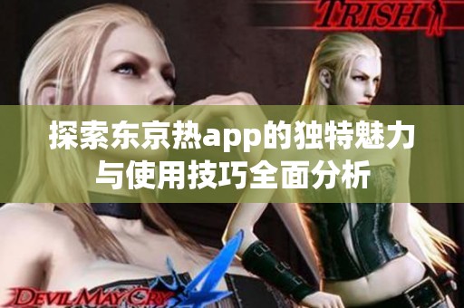 探索东京热app的独特魅力与使用技巧全面分析