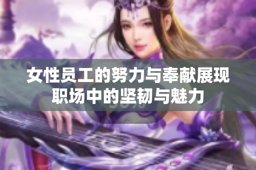 女性员工的努力与奉献展现职场中的坚韧与魅力