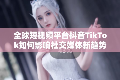 全球短视频平台抖音TikTok如何影响社交媒体新趋势