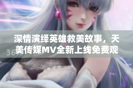 深情演绎英雄救美故事，天美传媒MV全新上线免费观看