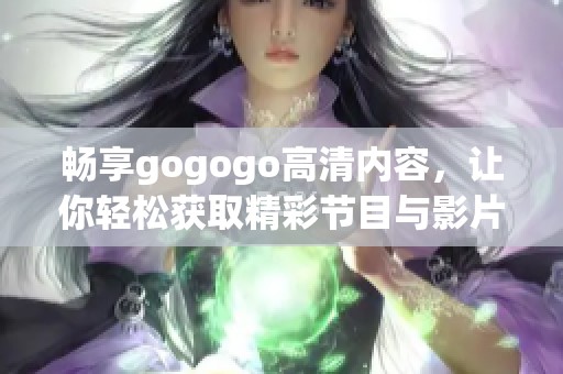 畅享gogogo高清内容，让你轻松获取精彩节目与影片