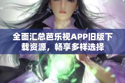 全面汇总芭乐视APP旧版下载资源，畅享多样选择