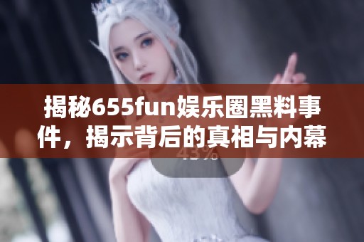 揭秘655fun娱乐圈黑料事件，揭示背后的真相与内幕