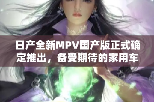 日产全新MPV国产版正式确定推出，备受期待的家用车型