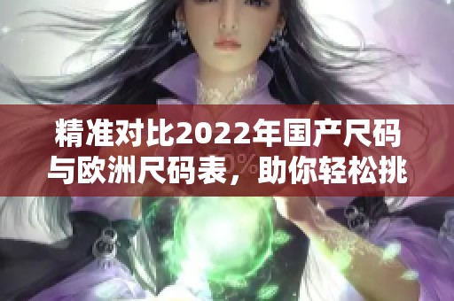 精准对比2022年国产尺码与欧洲尺码表，助你轻松挑选服装