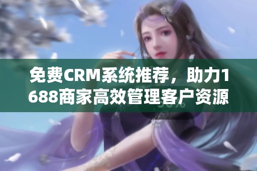 免费CRM系统推荐，助力1688商家高效管理客户资源