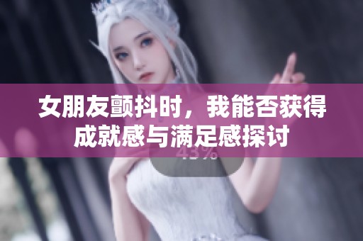 女朋友颤抖时，我能否获得成就感与满足感探讨