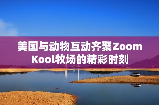 美国与动物互动齐聚ZoomKool牧场的精彩时刻