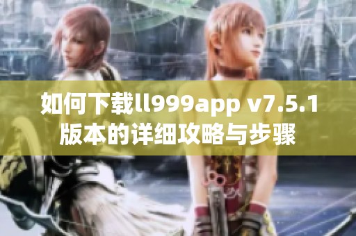 如何下载ll999app v7.5.1版本的详细攻略与步骤