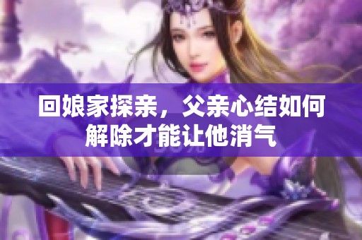 回娘家探亲，父亲心结如何解除才能让他消气