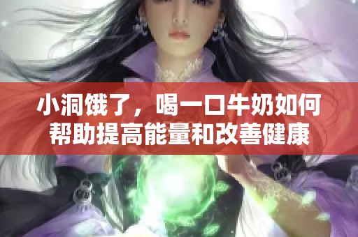 小洞饿了，喝一口牛奶如何帮助提高能量和改善健康