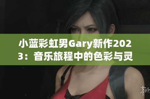 小蓝彩虹男Gary新作2023：音乐旅程中的色彩与灵感探索