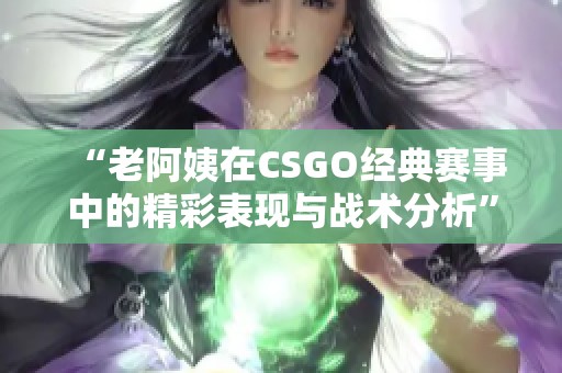 “老阿姨在CSGO经典赛事中的精彩表现与战术分析”