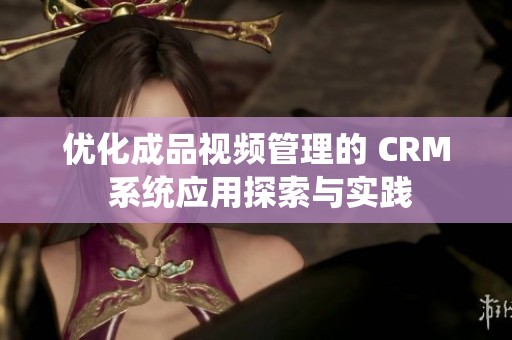 优化成品视频管理的 CRM 系统应用探索与实践