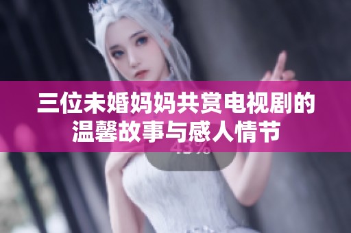 三位未婚妈妈共赏电视剧的温馨故事与感人情节