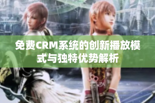 免费CRM系统的创新播放模式与独特优势解析